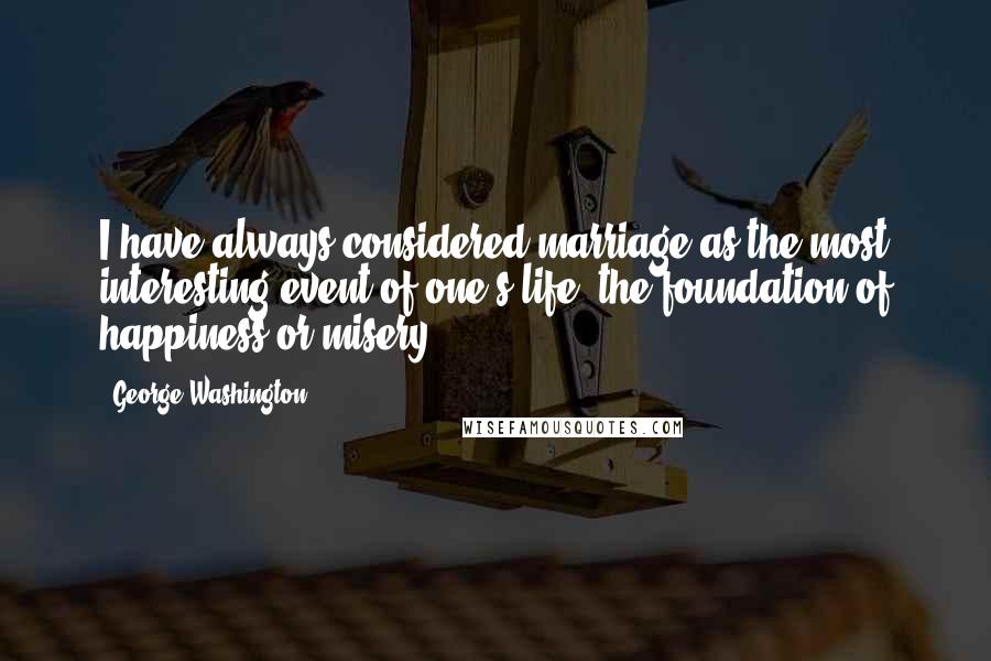 George Washington Quotes: I have always considered marriage as the most interesting event of one's life, the foundation of happiness or misery.