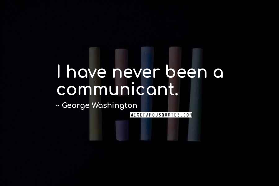 George Washington Quotes: I have never been a communicant.