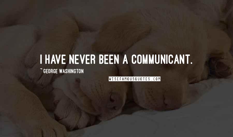 George Washington Quotes: I have never been a communicant.