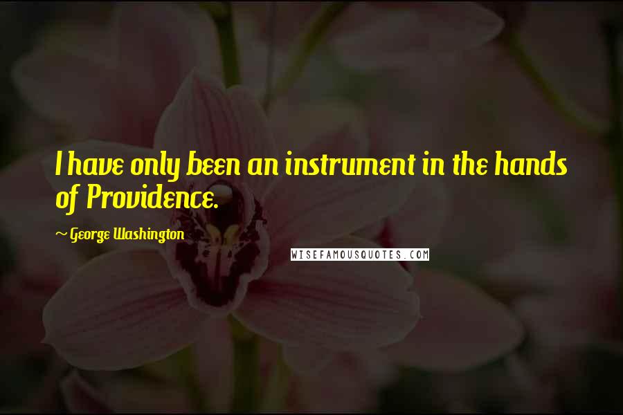 George Washington Quotes: I have only been an instrument in the hands of Providence.