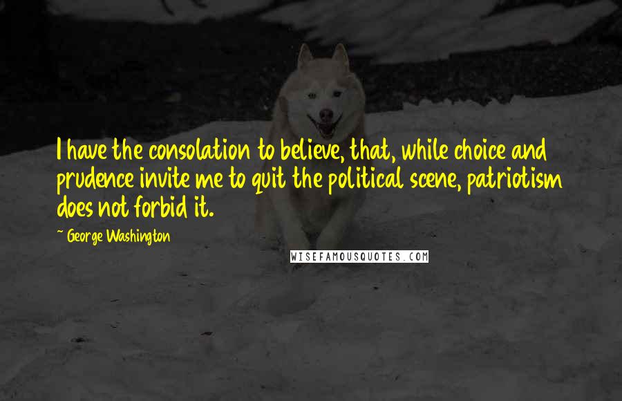 George Washington Quotes: I have the consolation to believe, that, while choice and prudence invite me to quit the political scene, patriotism does not forbid it.