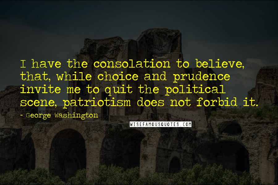 George Washington Quotes: I have the consolation to believe, that, while choice and prudence invite me to quit the political scene, patriotism does not forbid it.