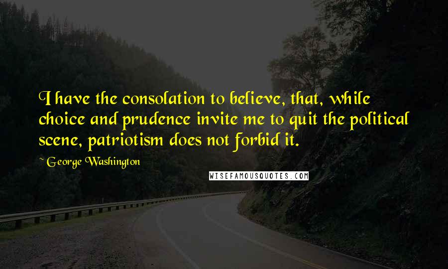 George Washington Quotes: I have the consolation to believe, that, while choice and prudence invite me to quit the political scene, patriotism does not forbid it.