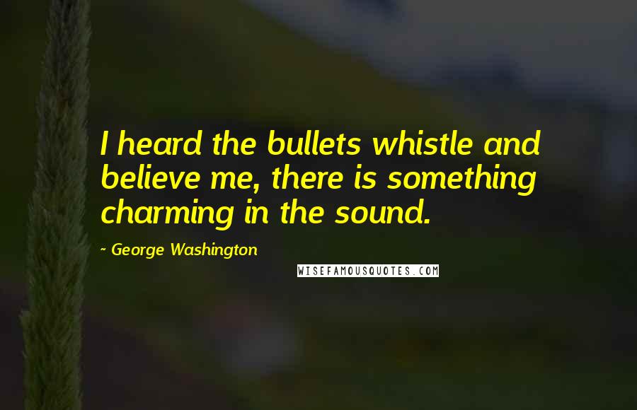 George Washington Quotes: I heard the bullets whistle and believe me, there is something charming in the sound.