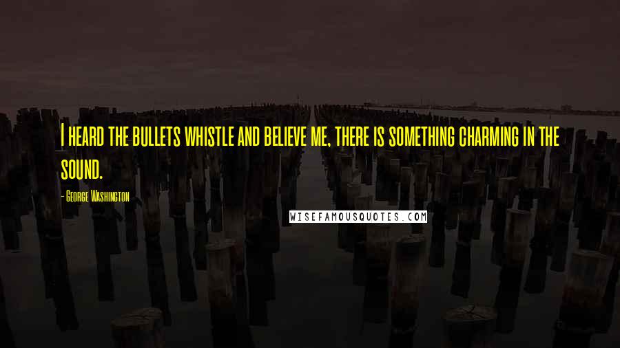 George Washington Quotes: I heard the bullets whistle and believe me, there is something charming in the sound.
