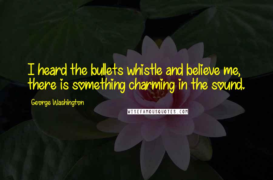 George Washington Quotes: I heard the bullets whistle and believe me, there is something charming in the sound.