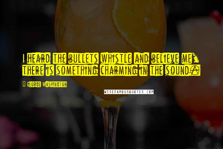 George Washington Quotes: I heard the bullets whistle and believe me, there is something charming in the sound.