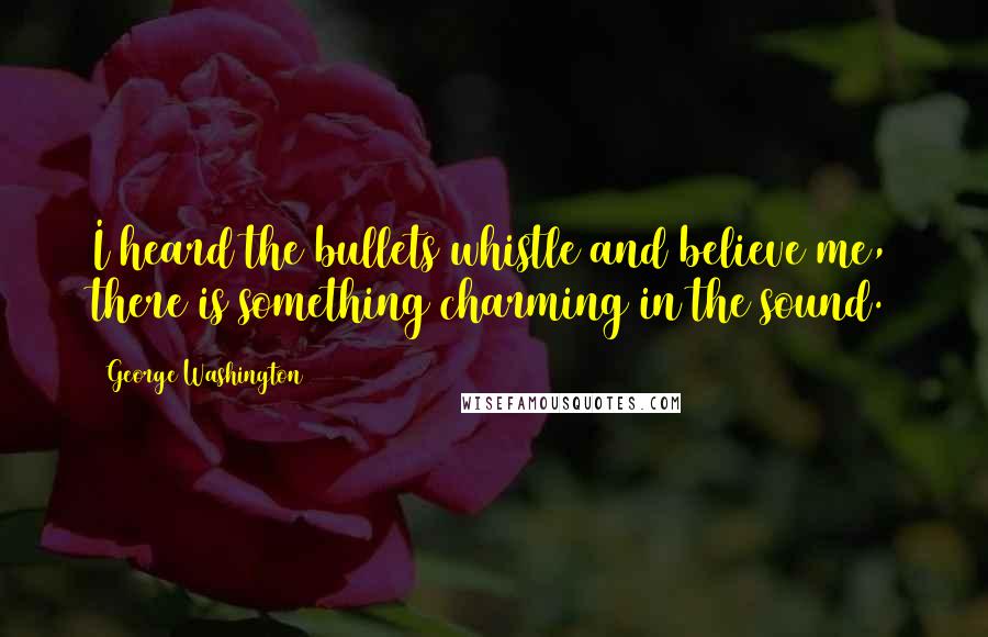 George Washington Quotes: I heard the bullets whistle and believe me, there is something charming in the sound.