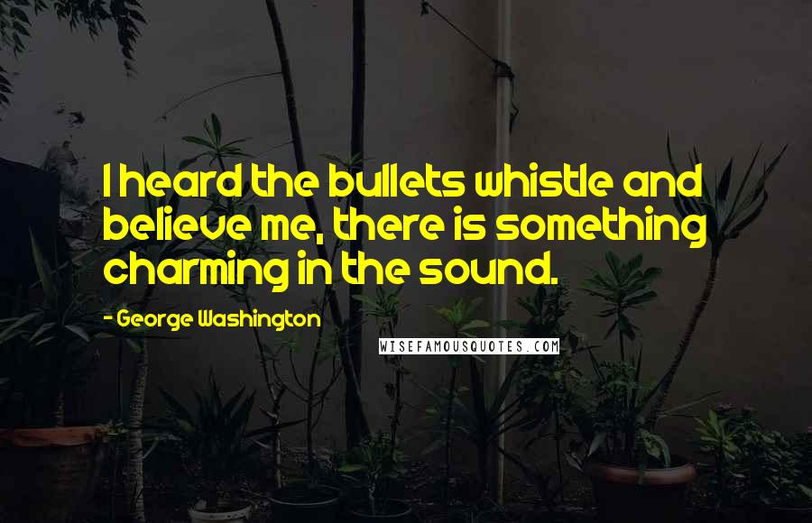 George Washington Quotes: I heard the bullets whistle and believe me, there is something charming in the sound.