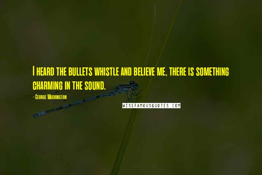George Washington Quotes: I heard the bullets whistle and believe me, there is something charming in the sound.