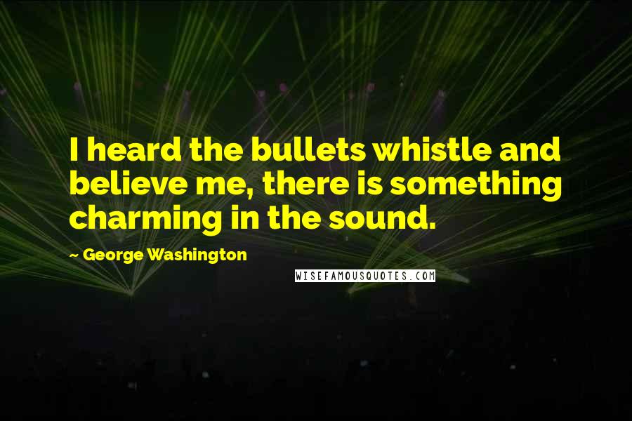 George Washington Quotes: I heard the bullets whistle and believe me, there is something charming in the sound.