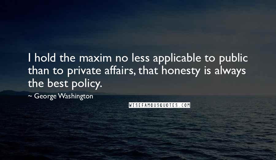 George Washington Quotes: I hold the maxim no less applicable to public than to private affairs, that honesty is always the best policy.