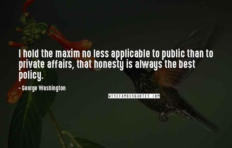 George Washington Quotes: I hold the maxim no less applicable to public than to private affairs, that honesty is always the best policy.