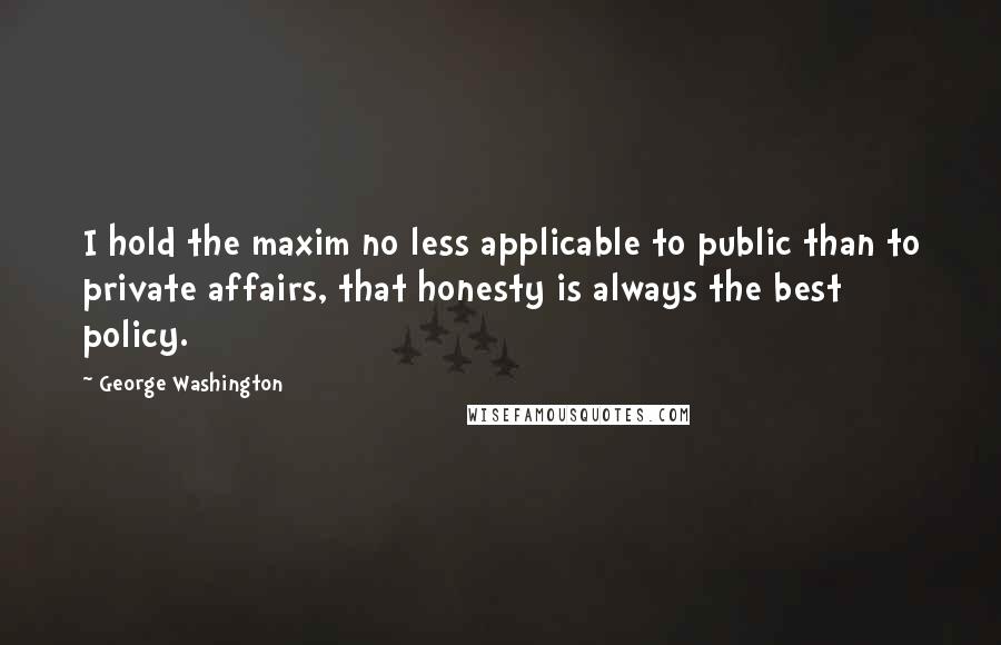 George Washington Quotes: I hold the maxim no less applicable to public than to private affairs, that honesty is always the best policy.