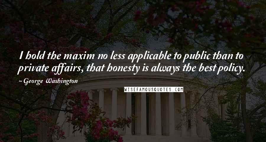 George Washington Quotes: I hold the maxim no less applicable to public than to private affairs, that honesty is always the best policy.