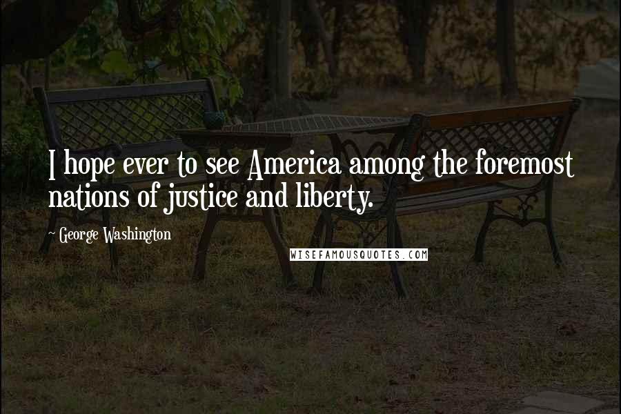 George Washington Quotes: I hope ever to see America among the foremost nations of justice and liberty.