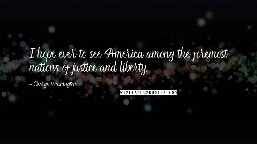 George Washington Quotes: I hope ever to see America among the foremost nations of justice and liberty.