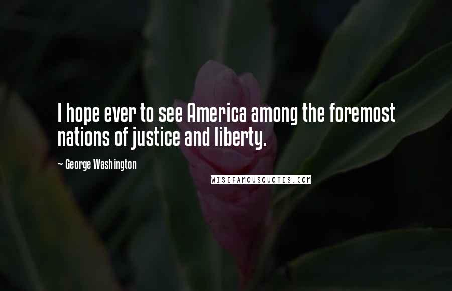 George Washington Quotes: I hope ever to see America among the foremost nations of justice and liberty.