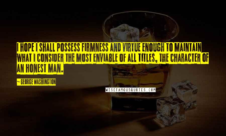 George Washington Quotes: I hope I shall possess firmness and virtue enough to maintain what I consider the most enviable of all titles, the character of an honest man.
