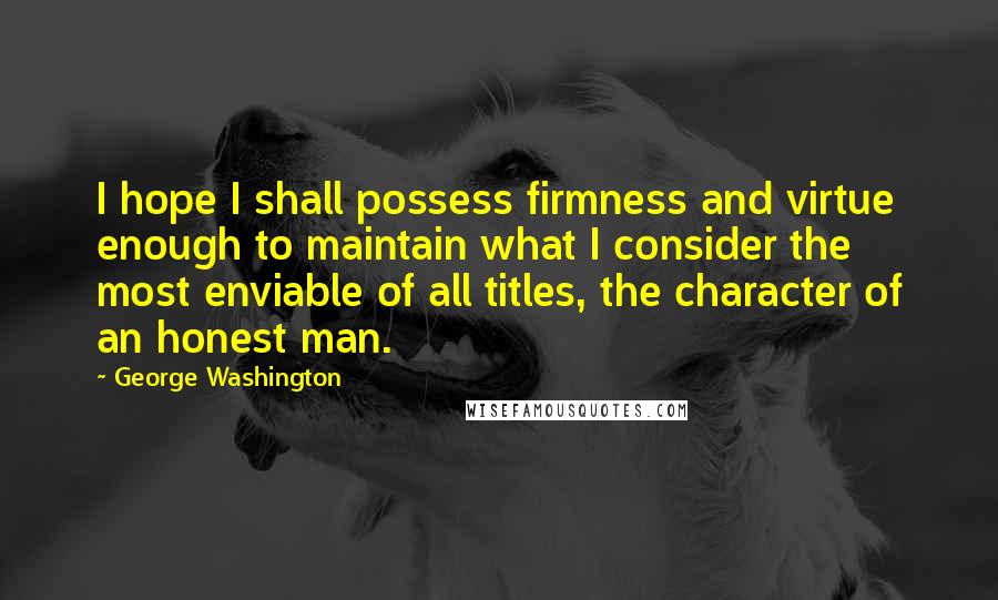 George Washington Quotes: I hope I shall possess firmness and virtue enough to maintain what I consider the most enviable of all titles, the character of an honest man.