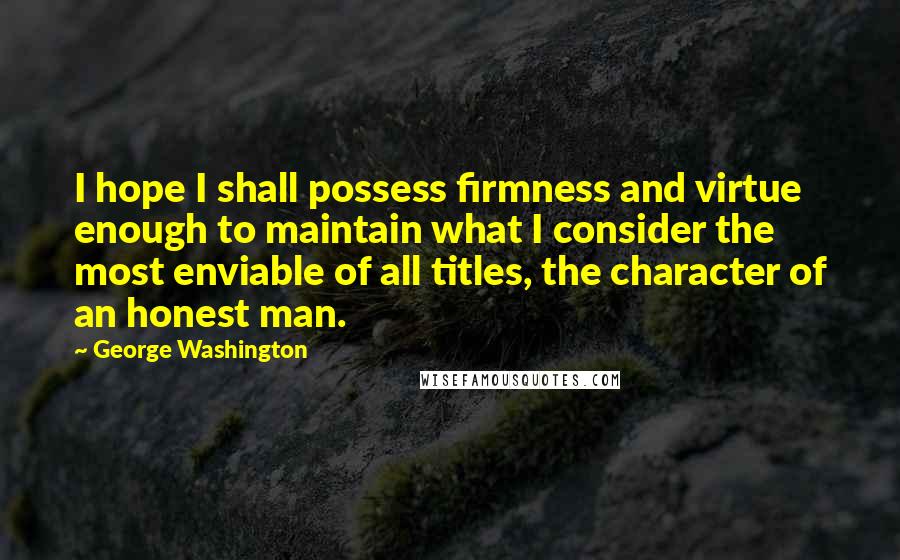 George Washington Quotes: I hope I shall possess firmness and virtue enough to maintain what I consider the most enviable of all titles, the character of an honest man.