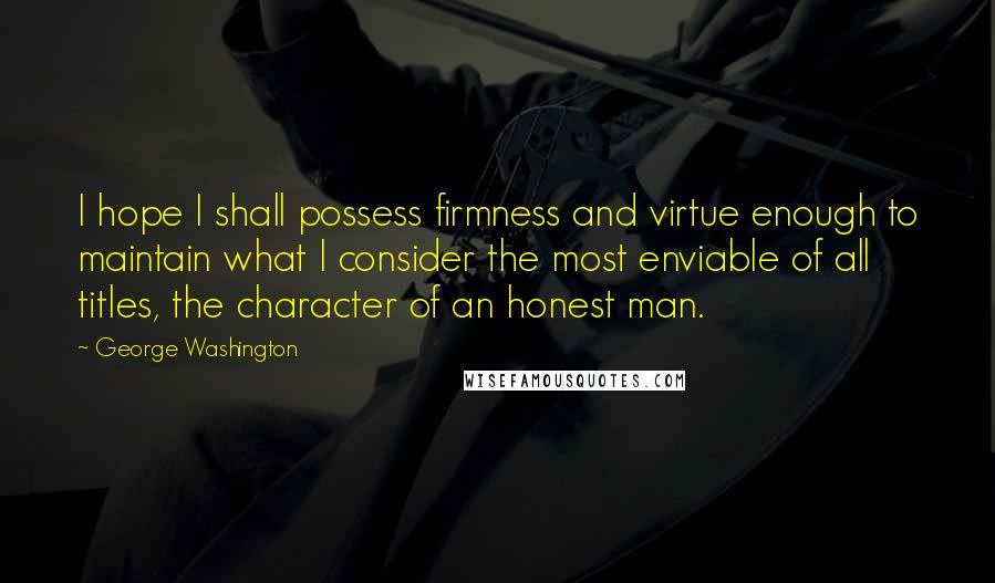 George Washington Quotes: I hope I shall possess firmness and virtue enough to maintain what I consider the most enviable of all titles, the character of an honest man.