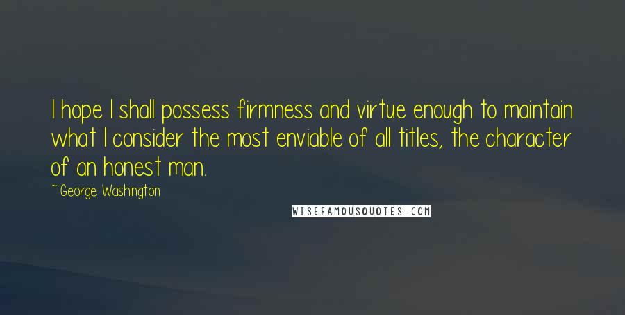 George Washington Quotes: I hope I shall possess firmness and virtue enough to maintain what I consider the most enviable of all titles, the character of an honest man.