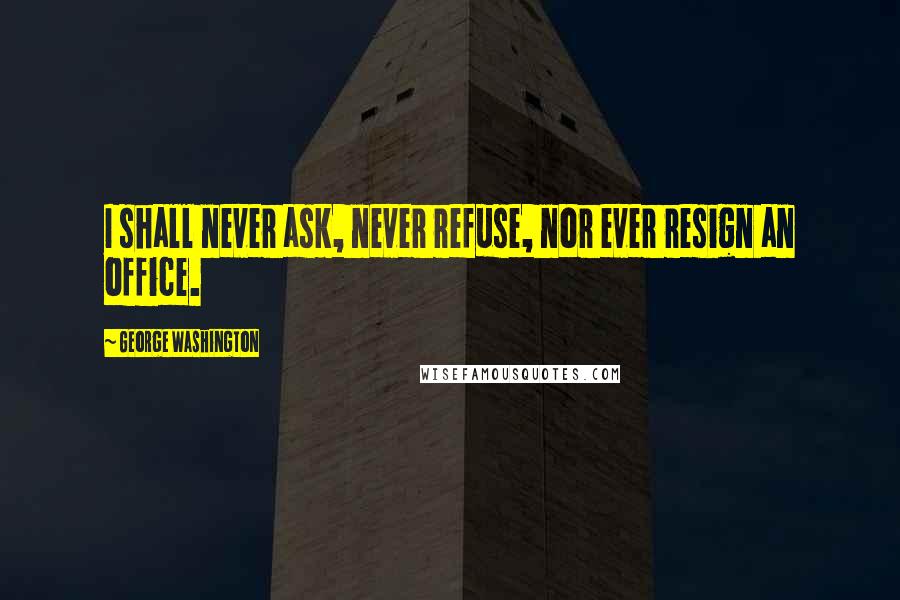 George Washington Quotes: I shall never ask, never refuse, nor ever resign an office.