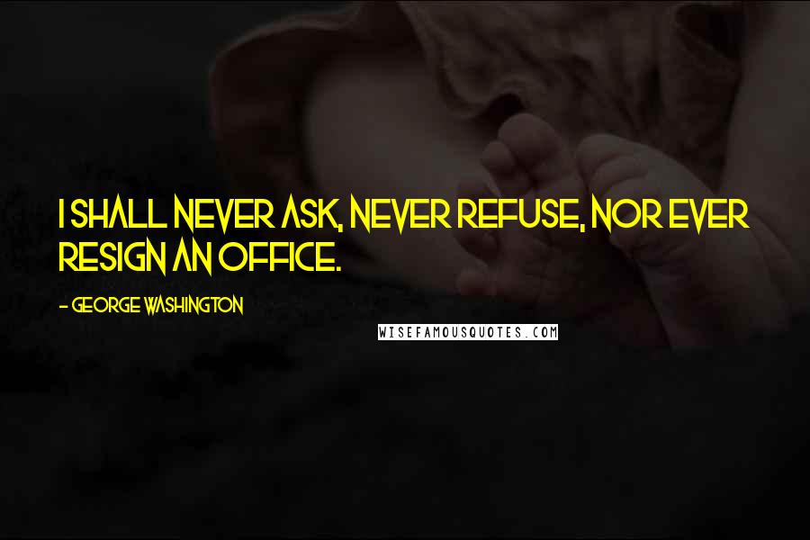 George Washington Quotes: I shall never ask, never refuse, nor ever resign an office.