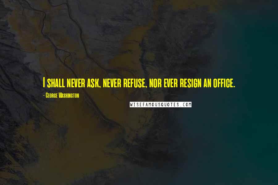 George Washington Quotes: I shall never ask, never refuse, nor ever resign an office.