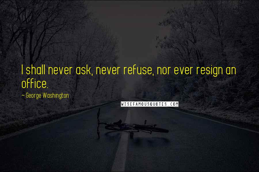 George Washington Quotes: I shall never ask, never refuse, nor ever resign an office.