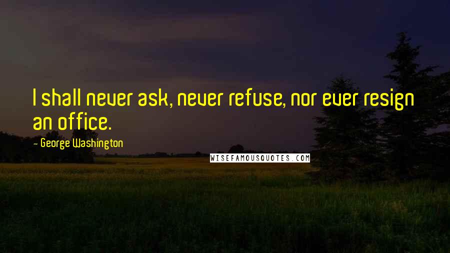 George Washington Quotes: I shall never ask, never refuse, nor ever resign an office.