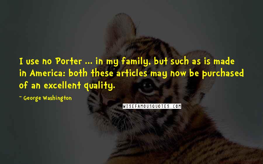 George Washington Quotes: I use no Porter ... in my family, but such as is made in America: both these articles may now be purchased of an excellent quality.