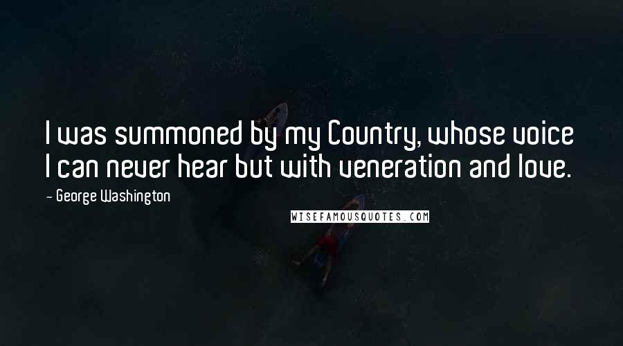 George Washington Quotes: I was summoned by my Country, whose voice I can never hear but with veneration and love.