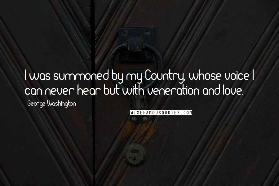 George Washington Quotes: I was summoned by my Country, whose voice I can never hear but with veneration and love.