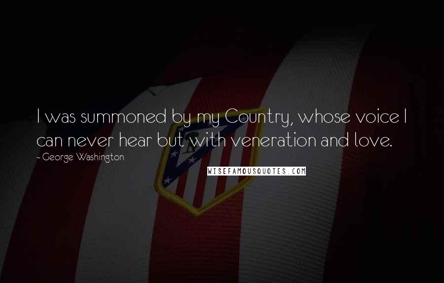 George Washington Quotes: I was summoned by my Country, whose voice I can never hear but with veneration and love.