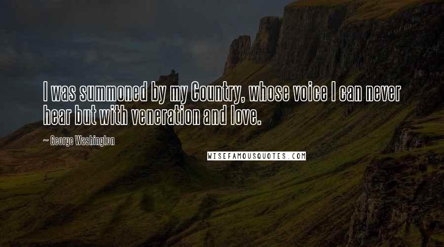 George Washington Quotes: I was summoned by my Country, whose voice I can never hear but with veneration and love.