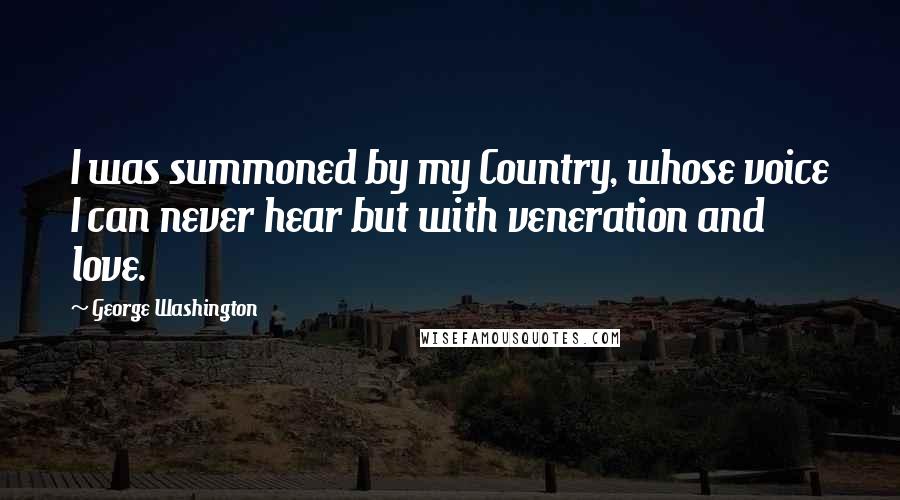 George Washington Quotes: I was summoned by my Country, whose voice I can never hear but with veneration and love.