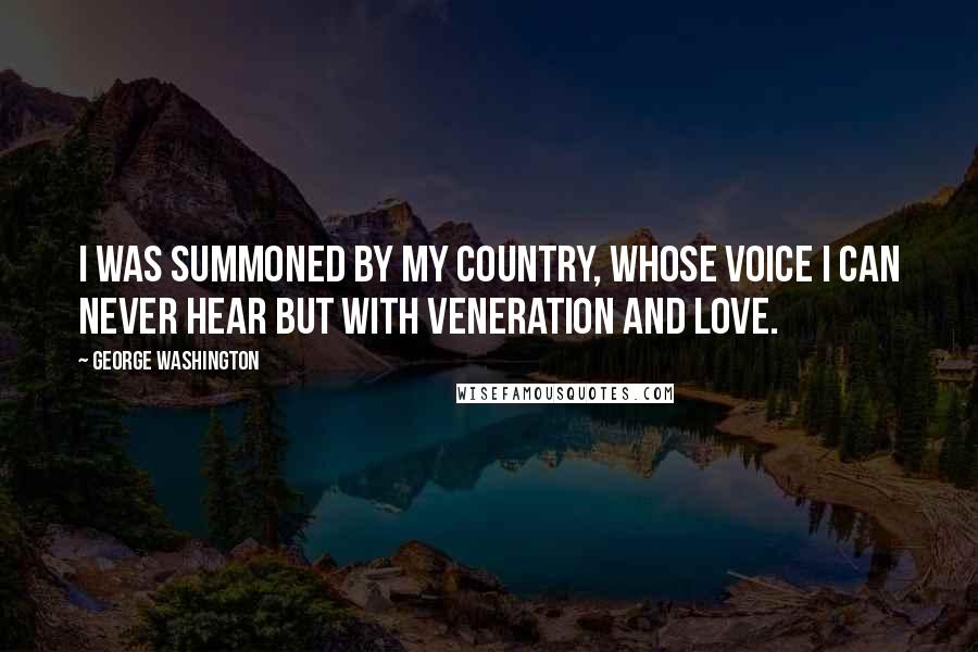George Washington Quotes: I was summoned by my Country, whose voice I can never hear but with veneration and love.