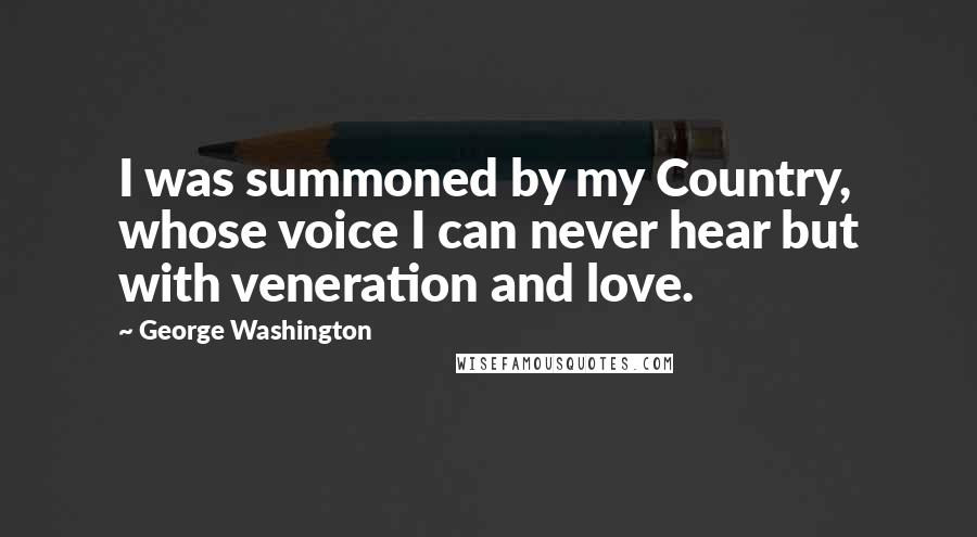 George Washington Quotes: I was summoned by my Country, whose voice I can never hear but with veneration and love.