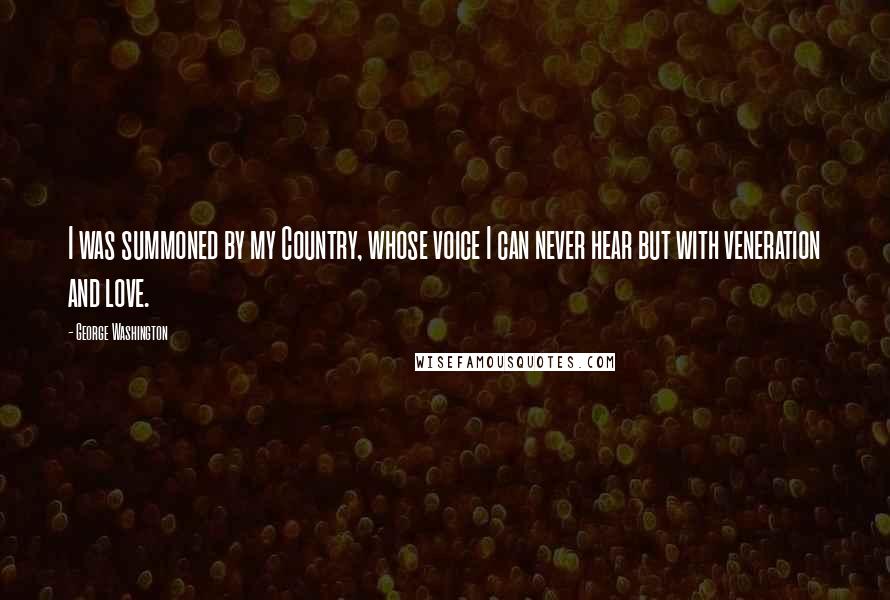 George Washington Quotes: I was summoned by my Country, whose voice I can never hear but with veneration and love.