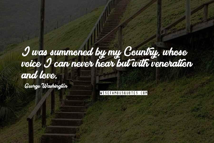 George Washington Quotes: I was summoned by my Country, whose voice I can never hear but with veneration and love.