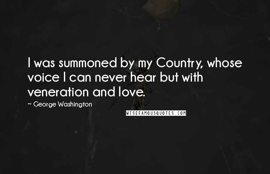 George Washington Quotes: I was summoned by my Country, whose voice I can never hear but with veneration and love.