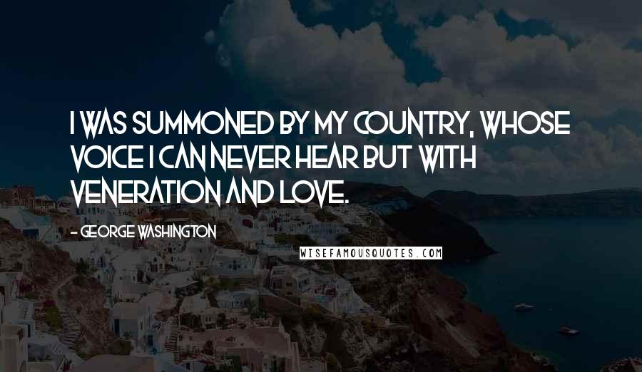 George Washington Quotes: I was summoned by my Country, whose voice I can never hear but with veneration and love.