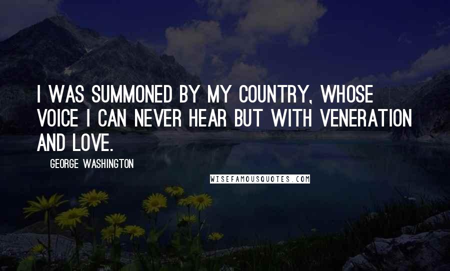 George Washington Quotes: I was summoned by my Country, whose voice I can never hear but with veneration and love.