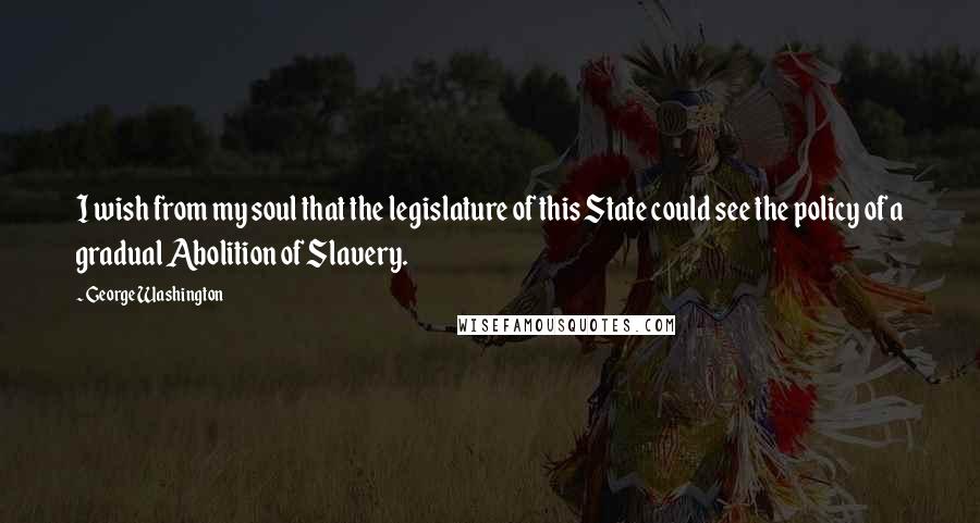 George Washington Quotes: I wish from my soul that the legislature of this State could see the policy of a gradual Abolition of Slavery.