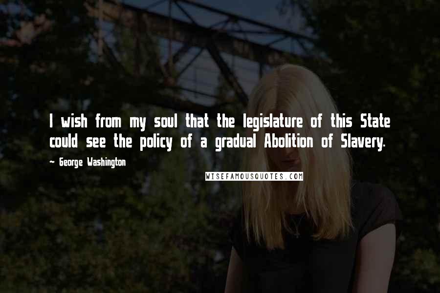 George Washington Quotes: I wish from my soul that the legislature of this State could see the policy of a gradual Abolition of Slavery.