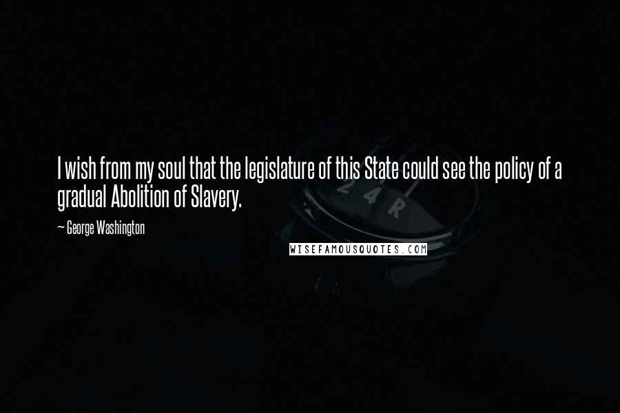 George Washington Quotes: I wish from my soul that the legislature of this State could see the policy of a gradual Abolition of Slavery.