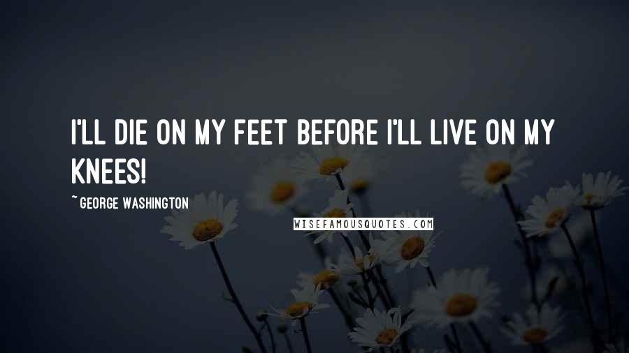 George Washington Quotes: I'll die on my feet before I'll live on my knees!