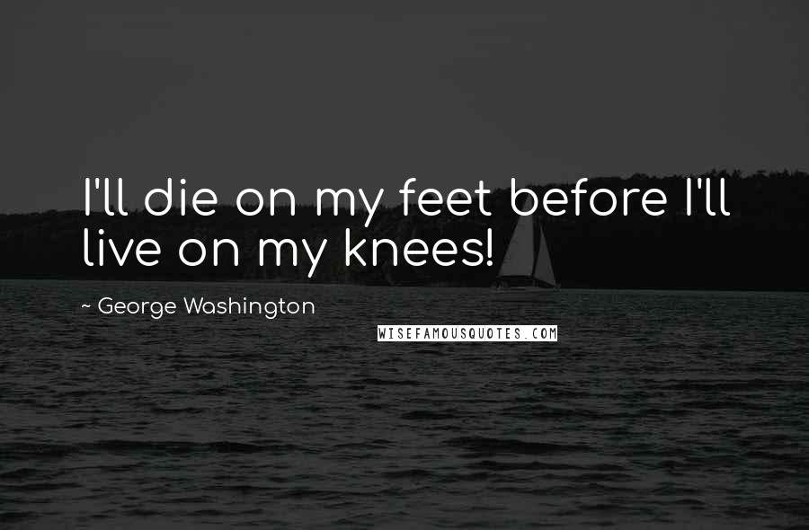 George Washington Quotes: I'll die on my feet before I'll live on my knees!